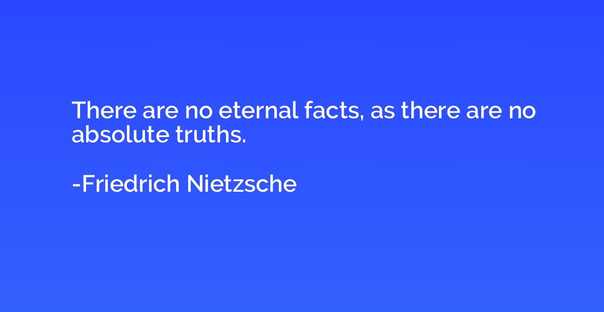 There are no eternal facts, as there are no absolute truths.