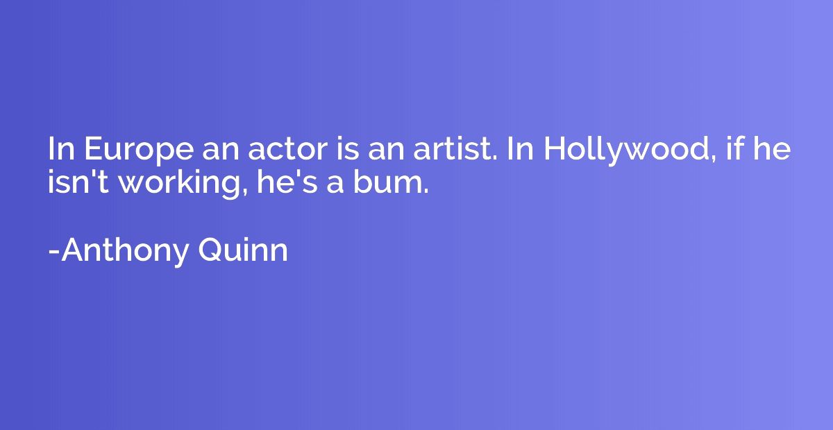 In Europe an actor is an artist. In Hollywood, if he isn't w