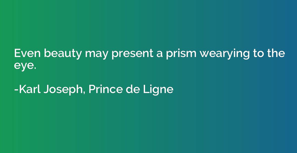 Even beauty may present a prism wearying to the eye.