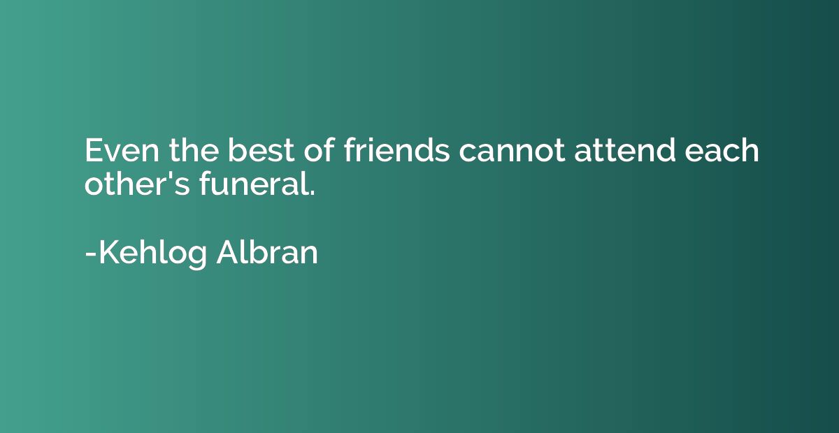 Even the best of friends cannot attend each other's funeral.