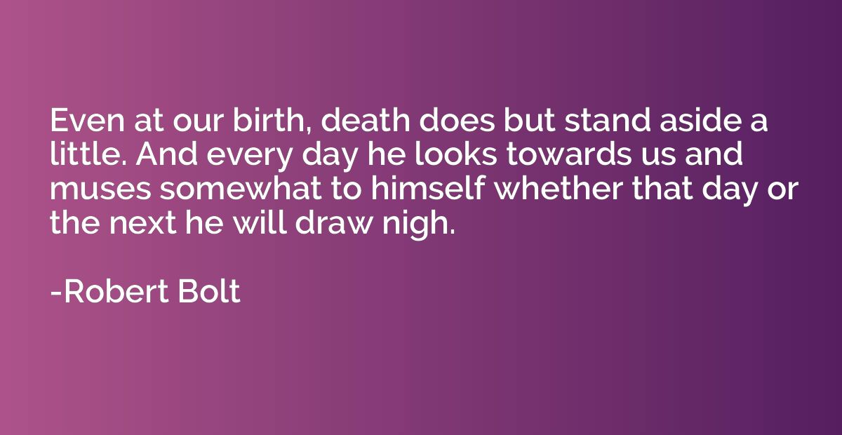 Even at our birth, death does but stand aside a little. And 