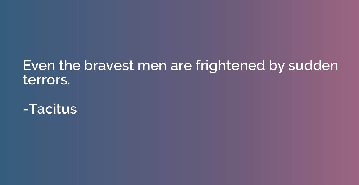 Even the bravest men are frightened by sudden terrors.