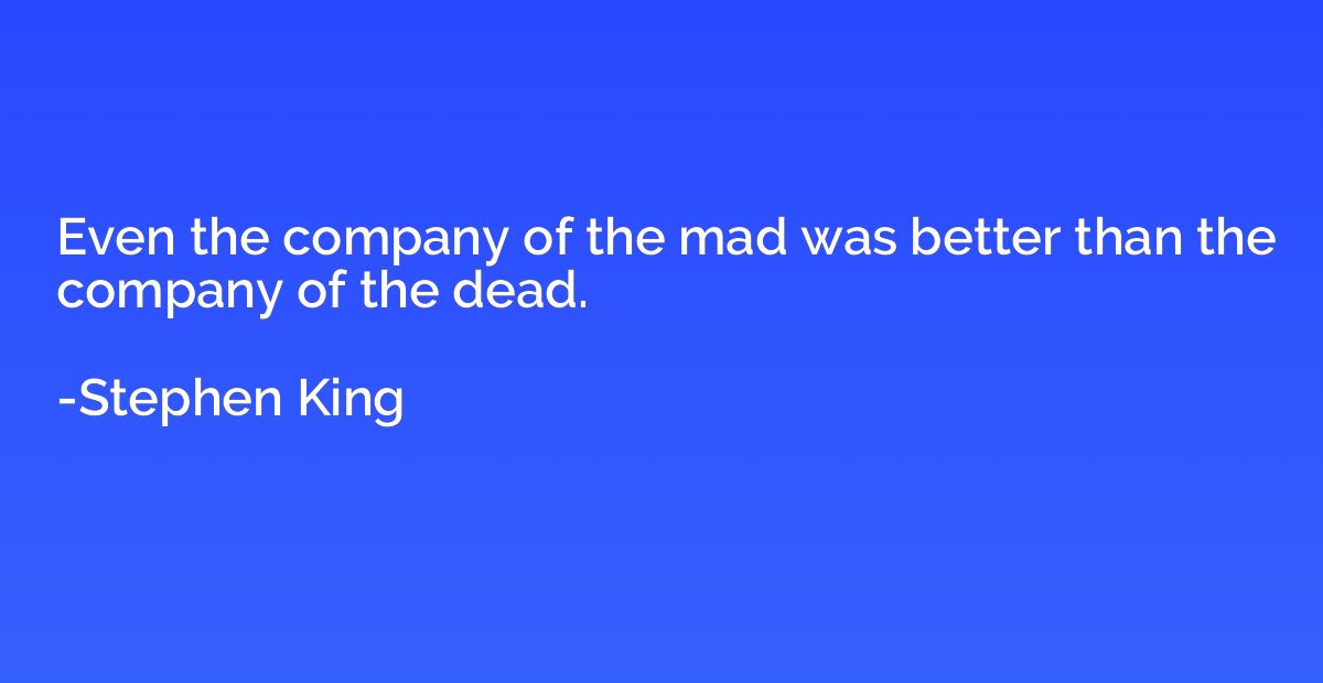 Even the company of the mad was better than the company of t