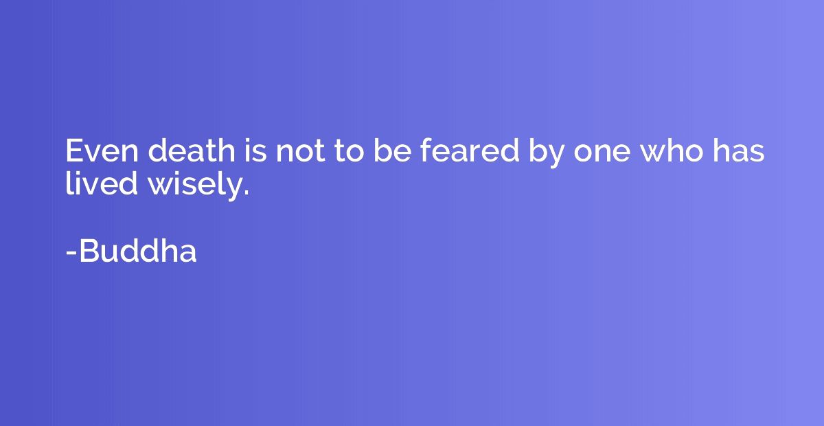 Even death is not to be feared by one who has lived wisely.