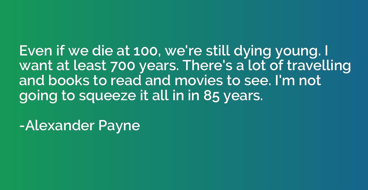 Even if we die at 100, we're still dying young. I want at le