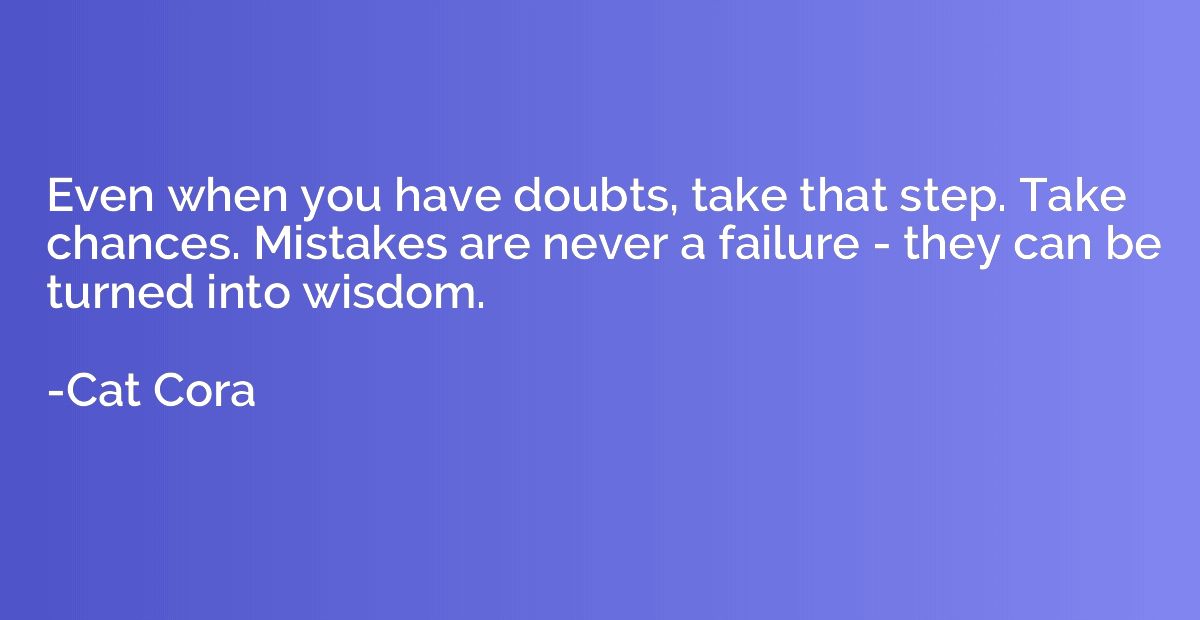 Even when you have doubts, take that step. Take chances. Mis
