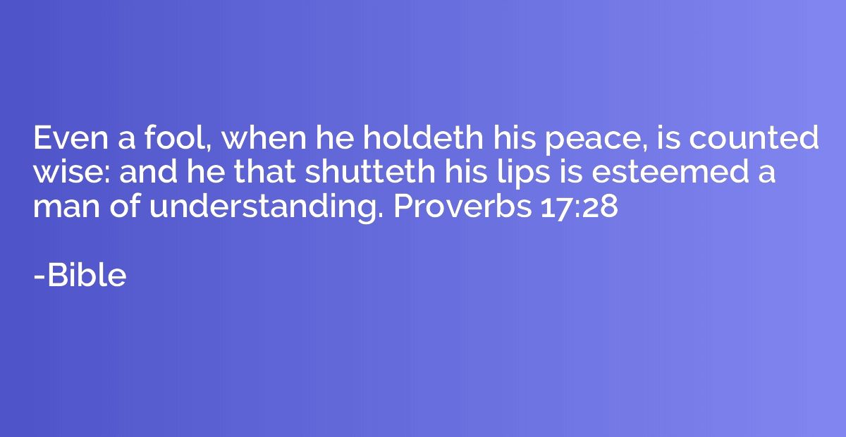 Even a fool, when he holdeth his peace, is counted wise: and