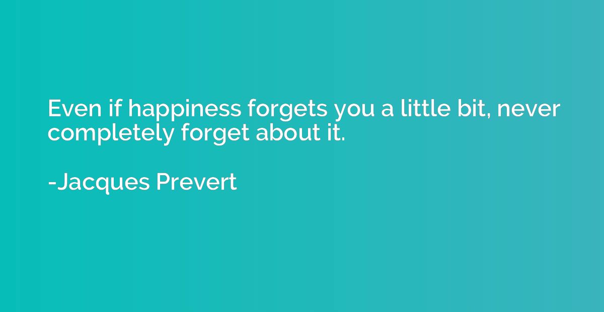 Even if happiness forgets you a little bit, never completely