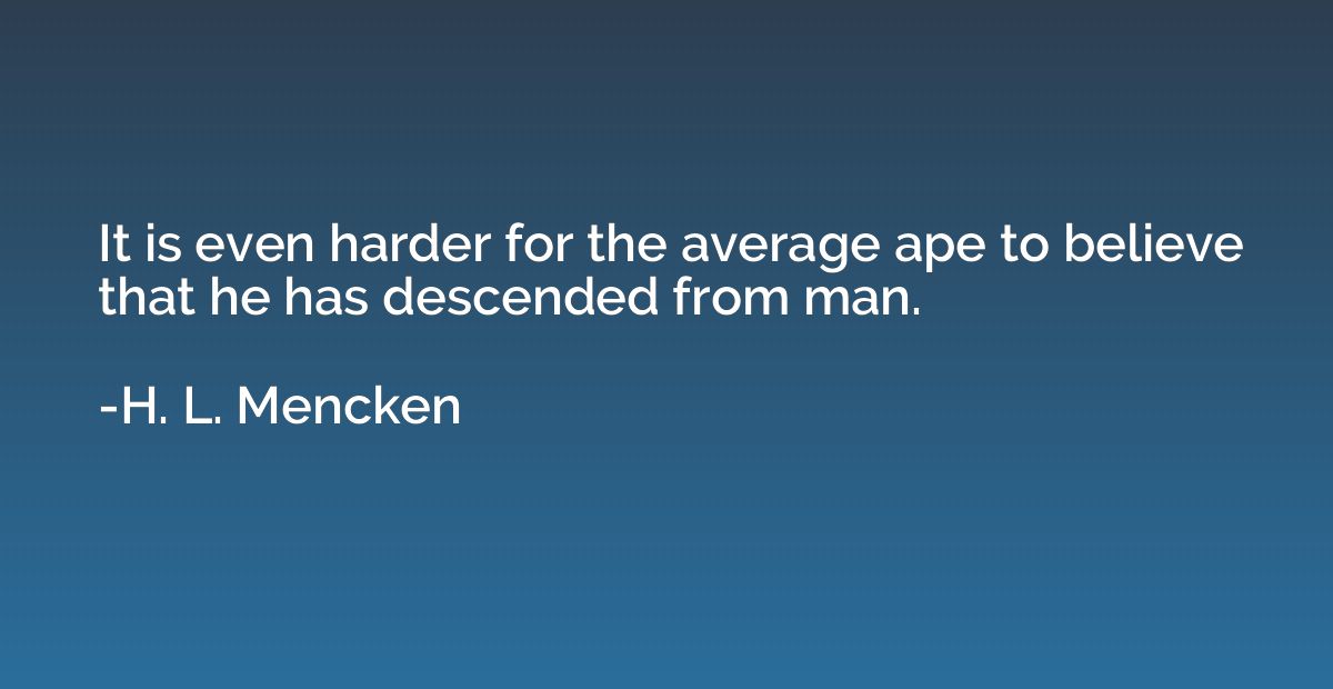 It is even harder for the average ape to believe that he has