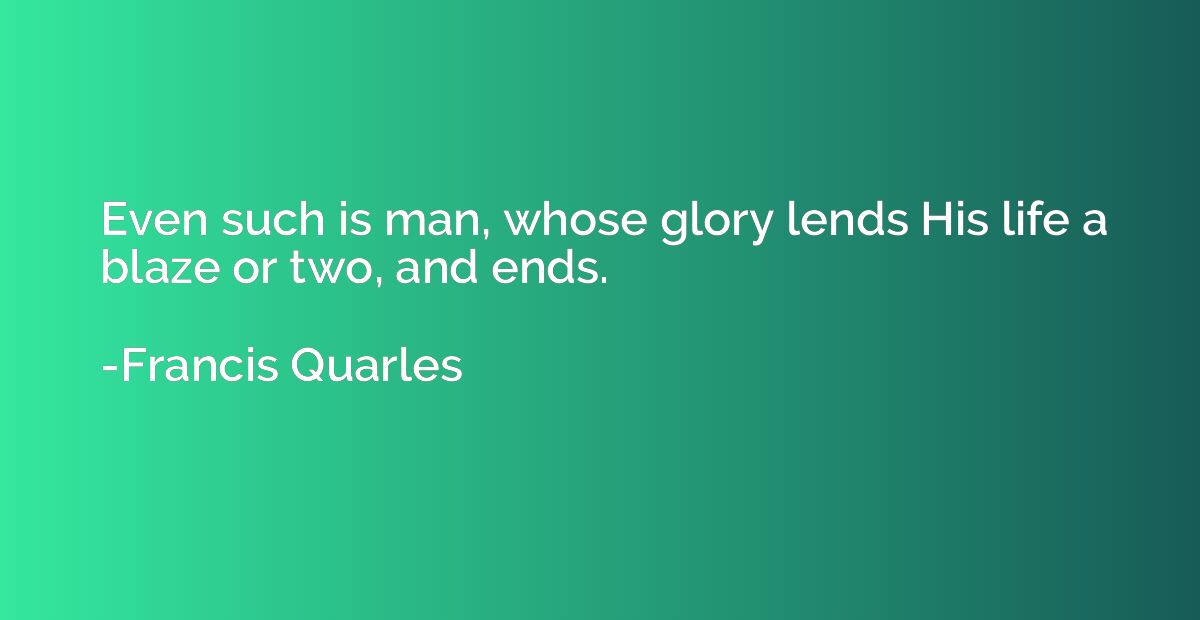 Even such is man, whose glory lends His life a blaze or two,