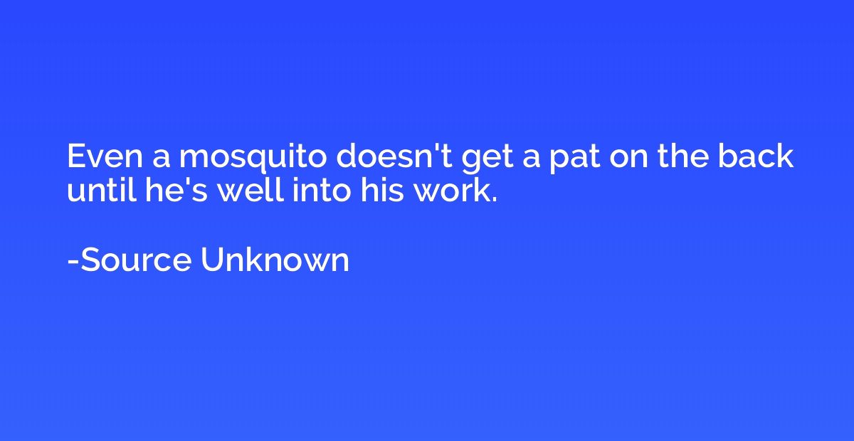 Even a mosquito doesn't get a pat on the back until he's wel