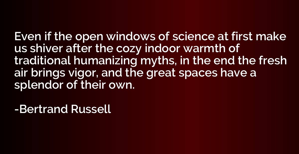 Even if the open windows of science at first make us shiver 