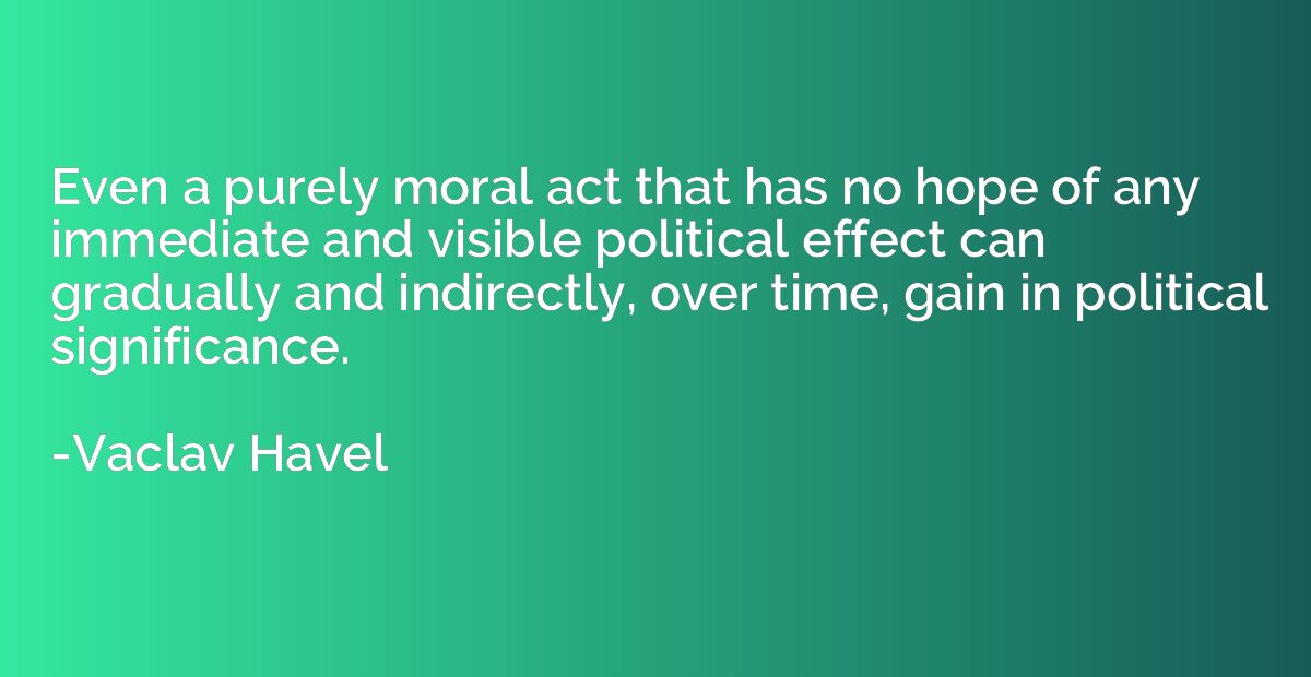 Even a purely moral act that has no hope of any immediate an