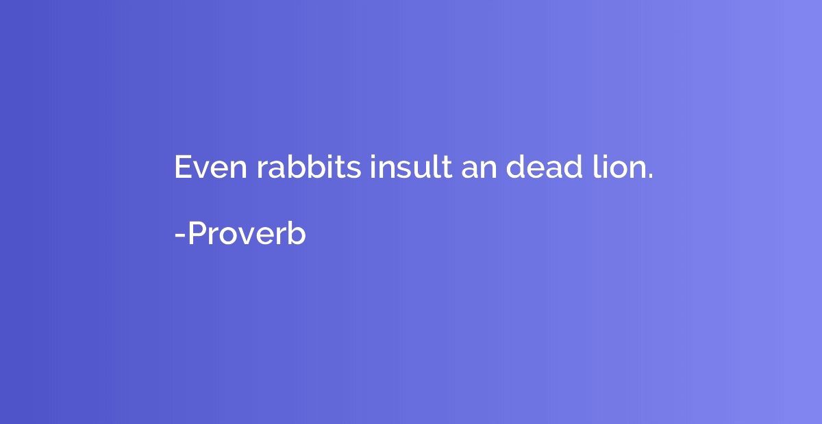 Even rabbits insult an dead lion.