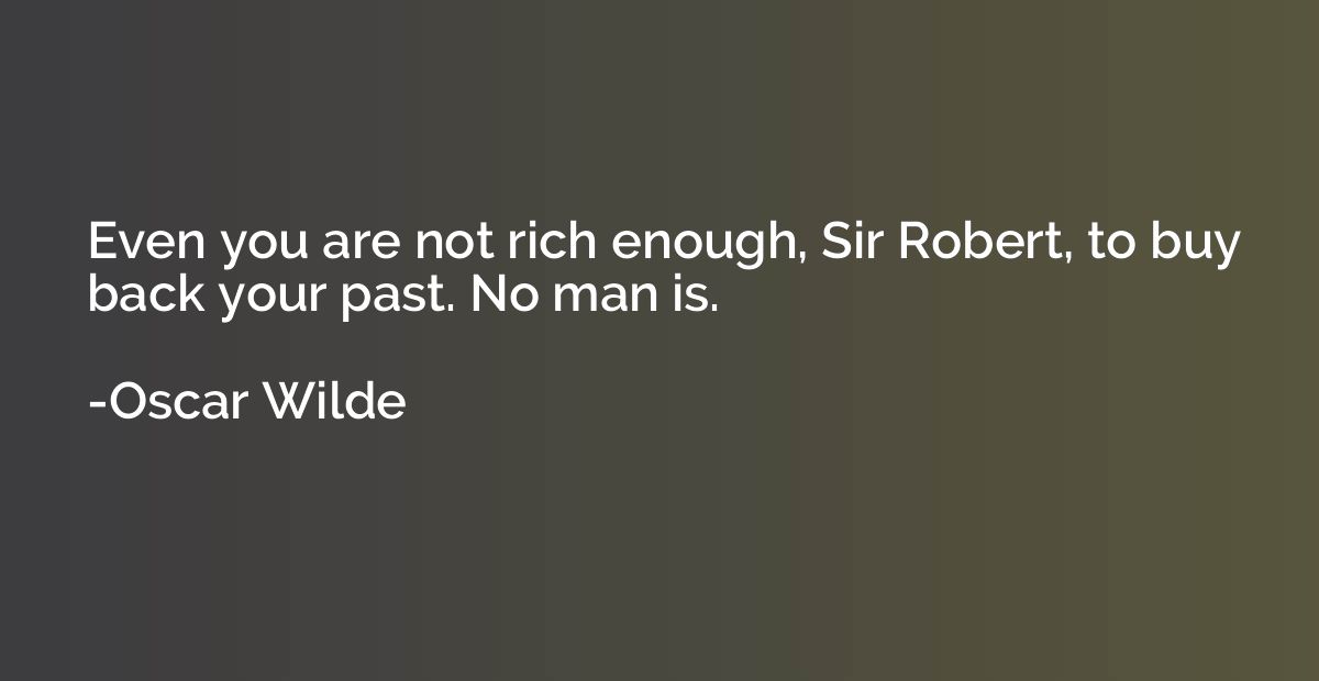 Even you are not rich enough, Sir Robert, to buy back your p