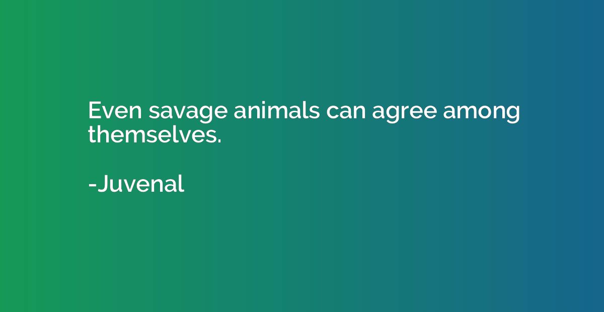 Even savage animals can agree among themselves.