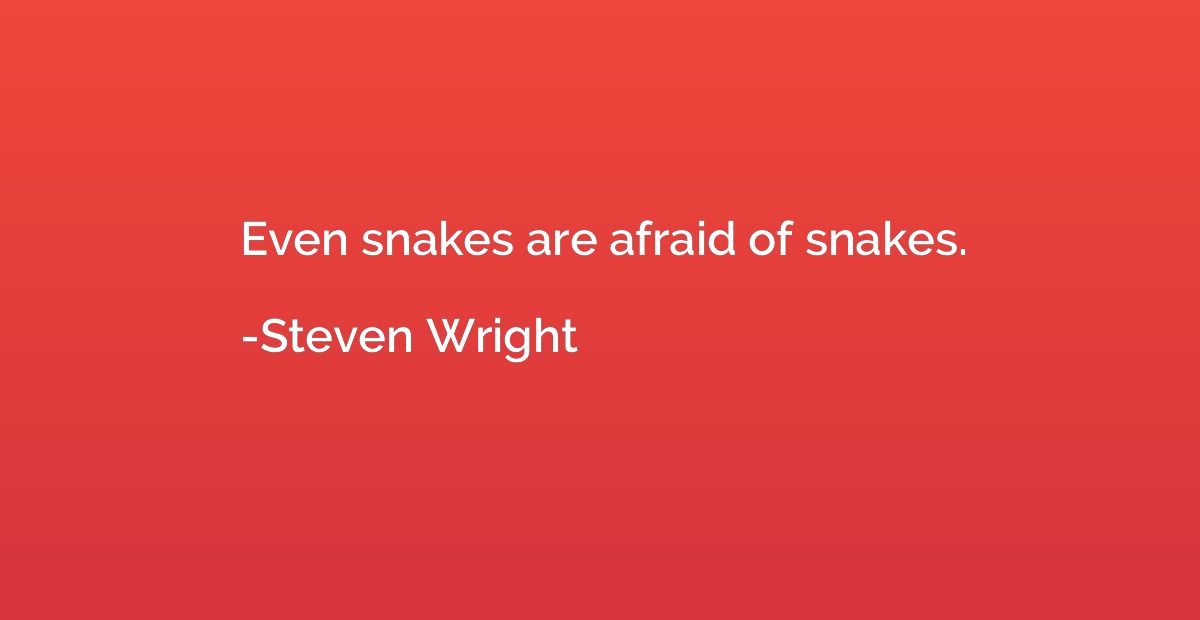 Even snakes are afraid of snakes.