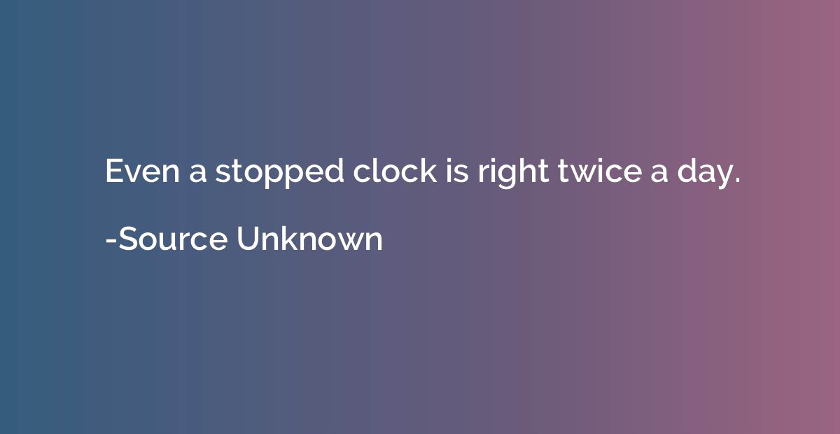 Even a stopped clock is right twice a day.