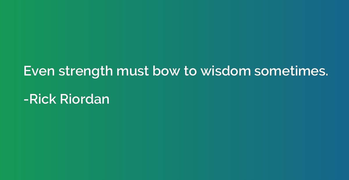 Even strength must bow to wisdom sometimes.
