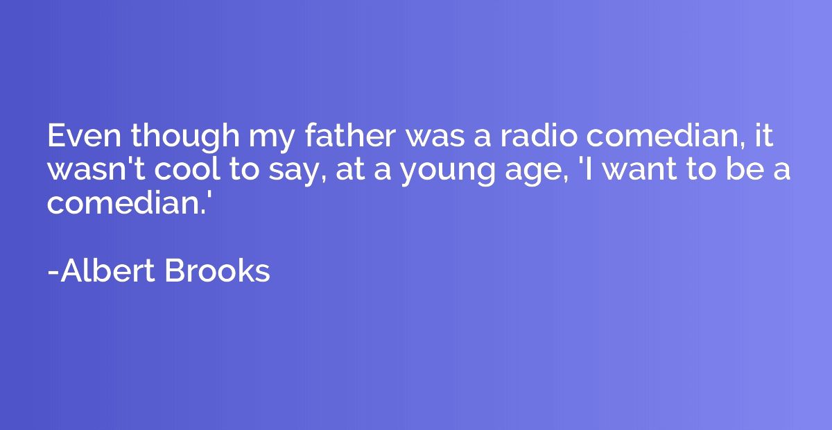 Even though my father was a radio comedian, it wasn't cool t