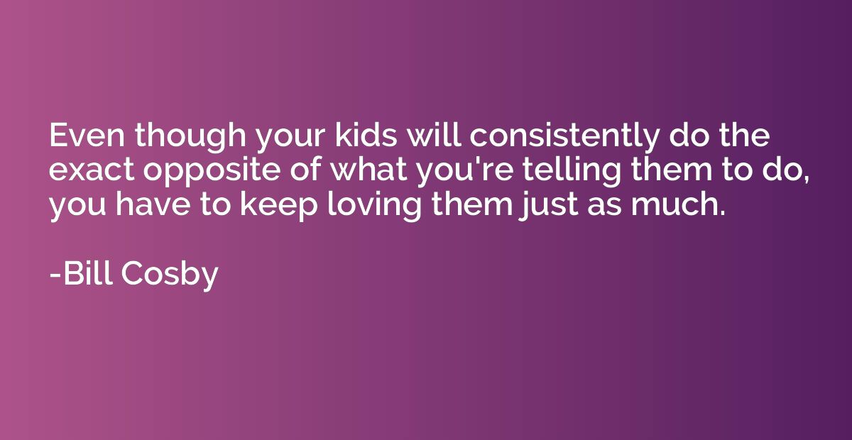 Even though your kids will consistently do the exact opposit