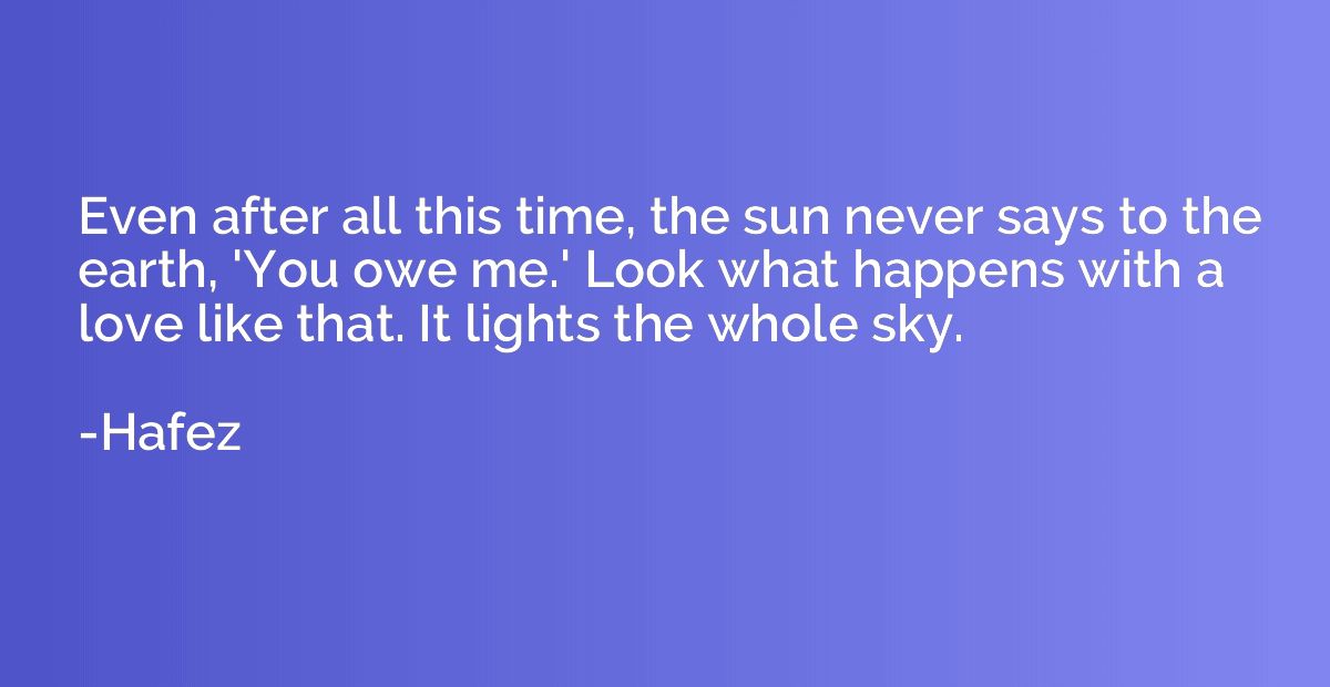Even after all this time, the sun never says to the earth, '