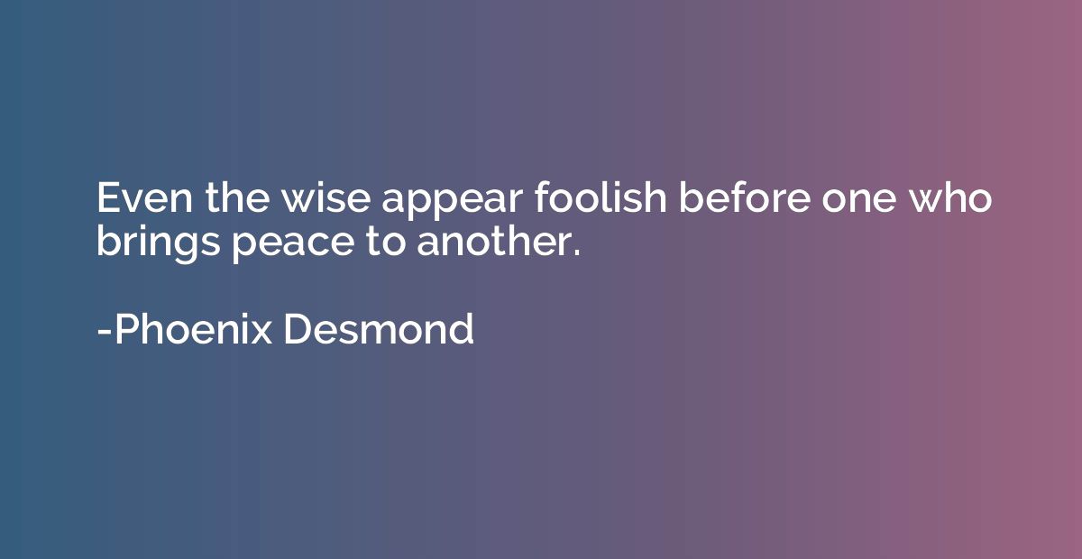 Even the wise appear foolish before one who brings peace to 