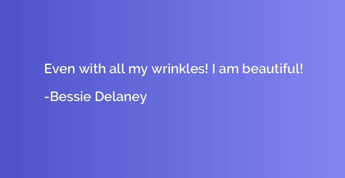 Even with all my wrinkles! I am beautiful!