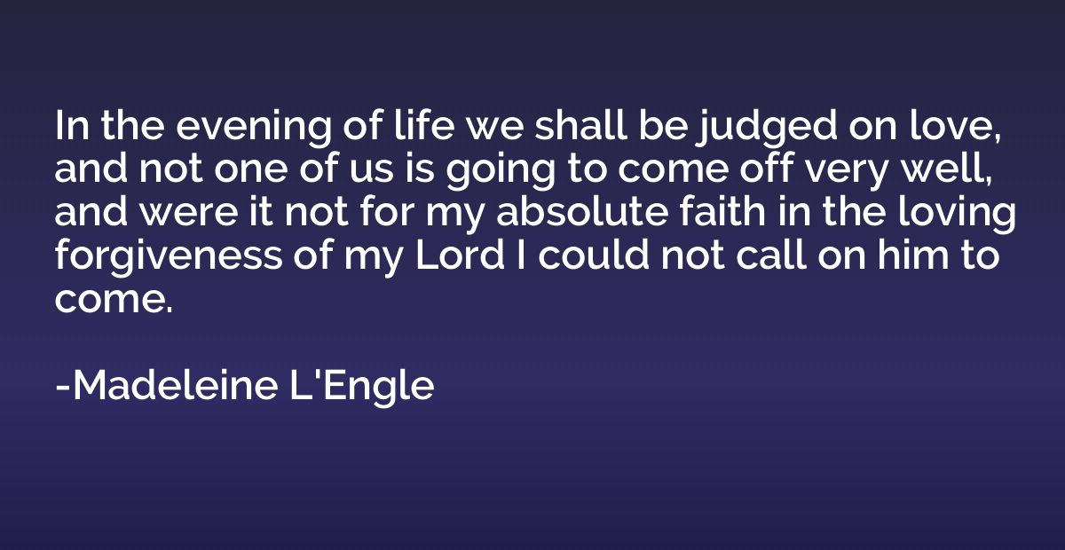 In the evening of life we shall be judged on love, and not o