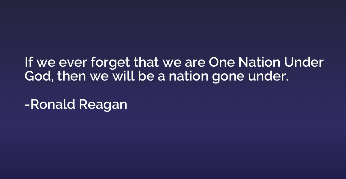 If we ever forget that we are One Nation Under God, then we 