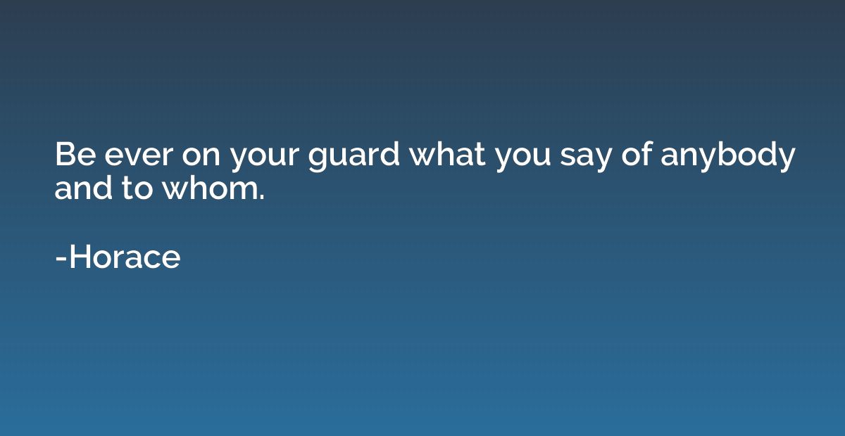 Be ever on your guard what you say of anybody and to whom.