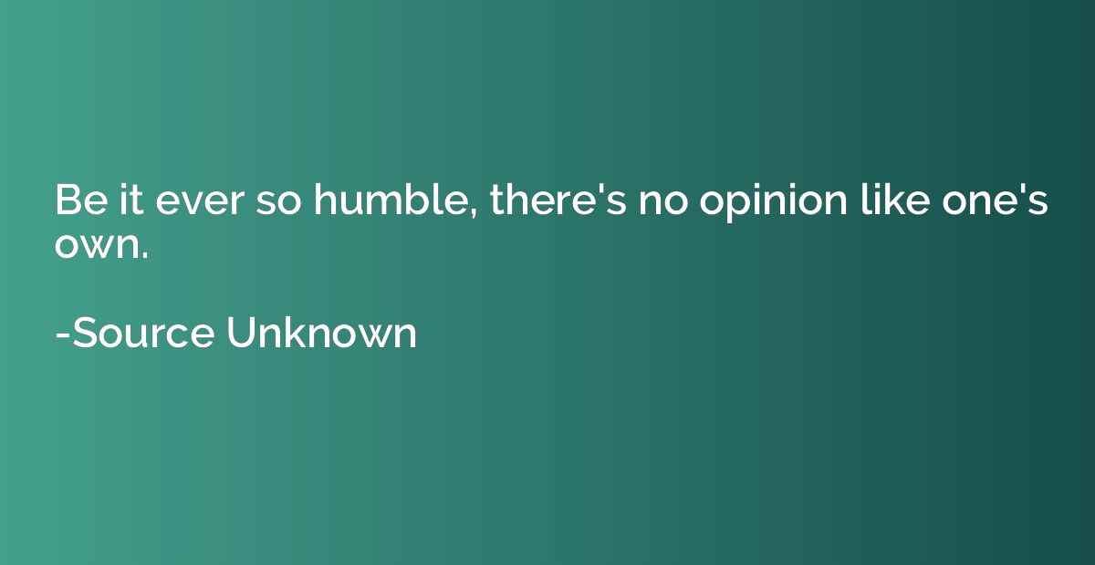 Be it ever so humble, there's no opinion like one's own.