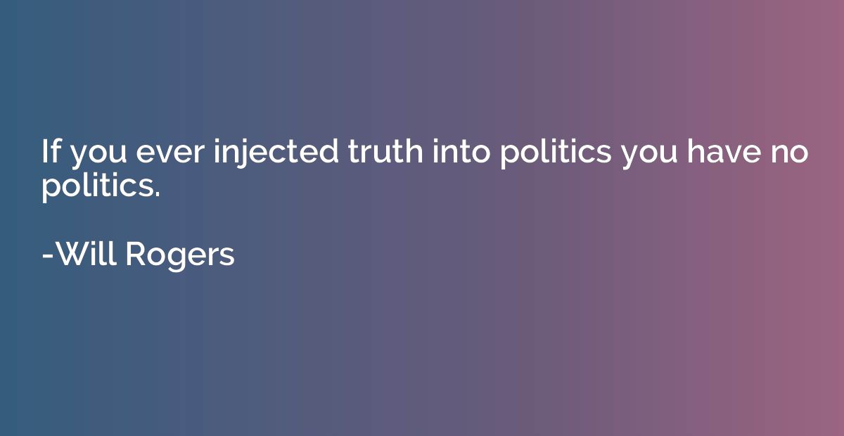 If you ever injected truth into politics you have no politic