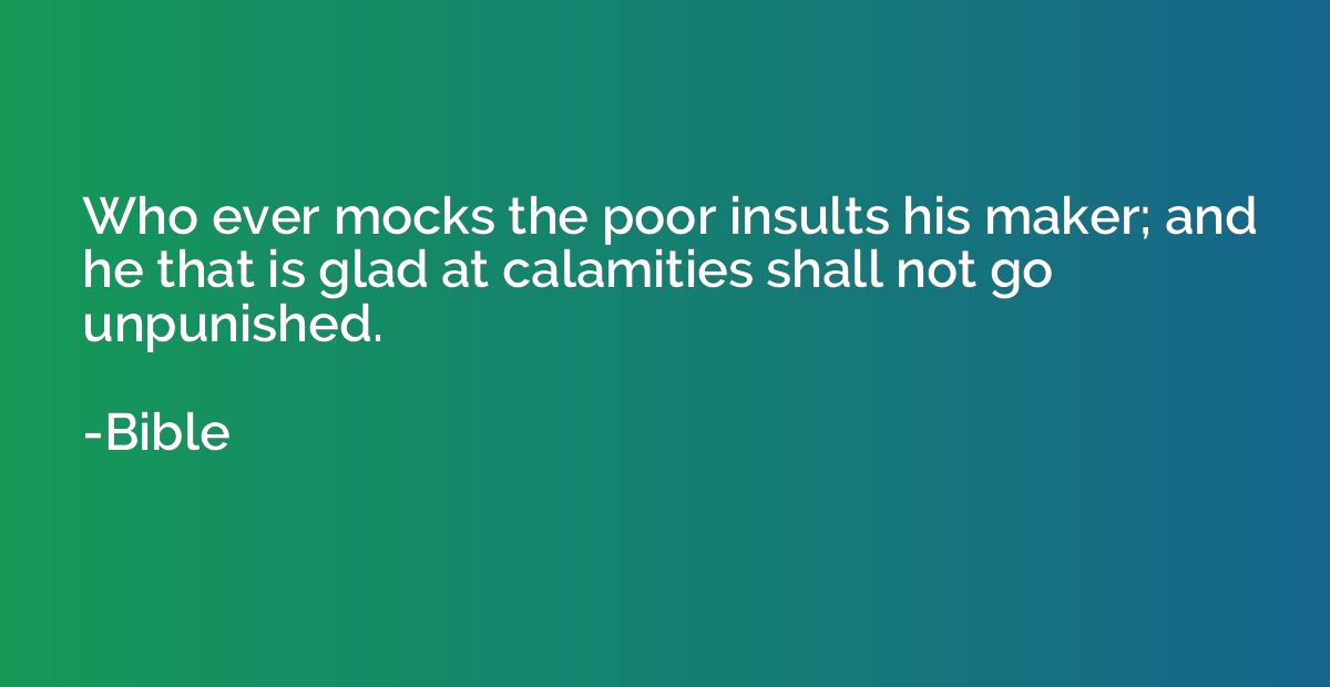 Who ever mocks the poor insults his maker; and he that is gl