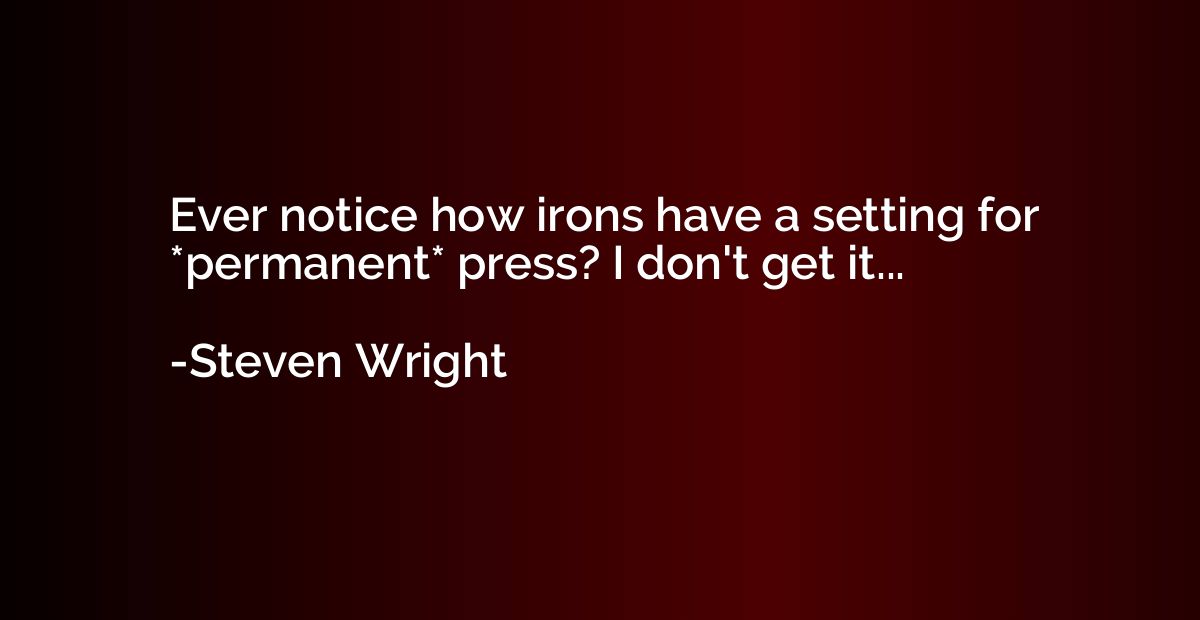 Ever notice how irons have a setting for *permanent* press? 
