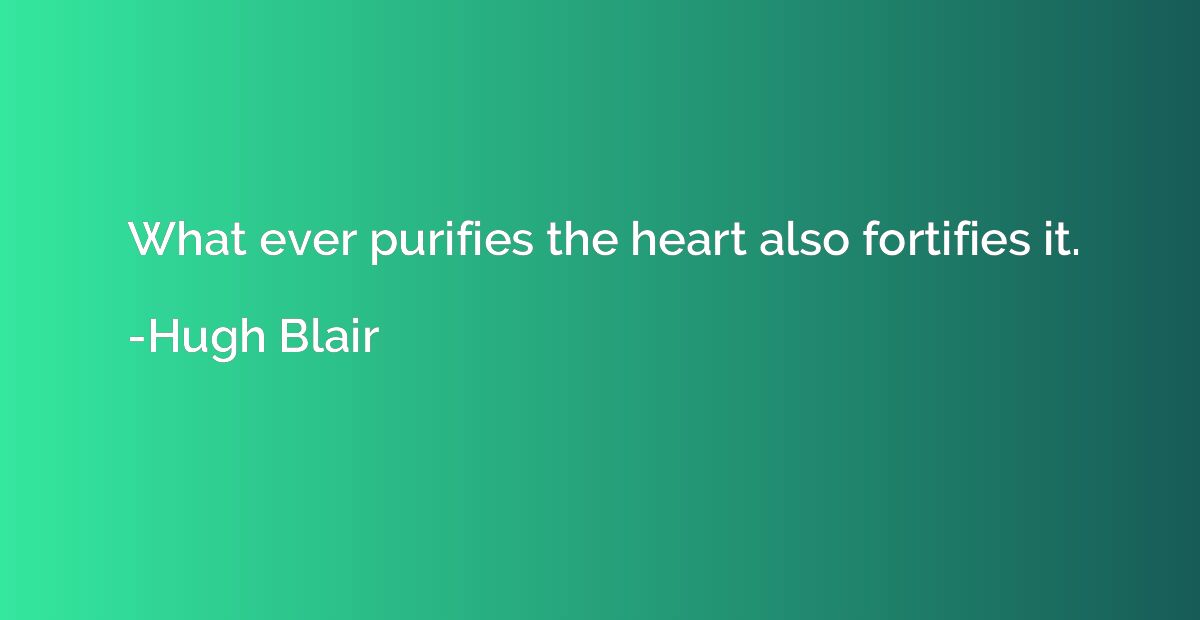 What ever purifies the heart also fortifies it.