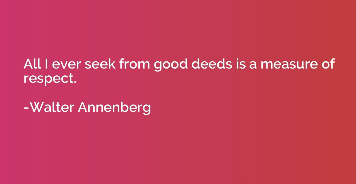 All I ever seek from good deeds is a measure of respect.