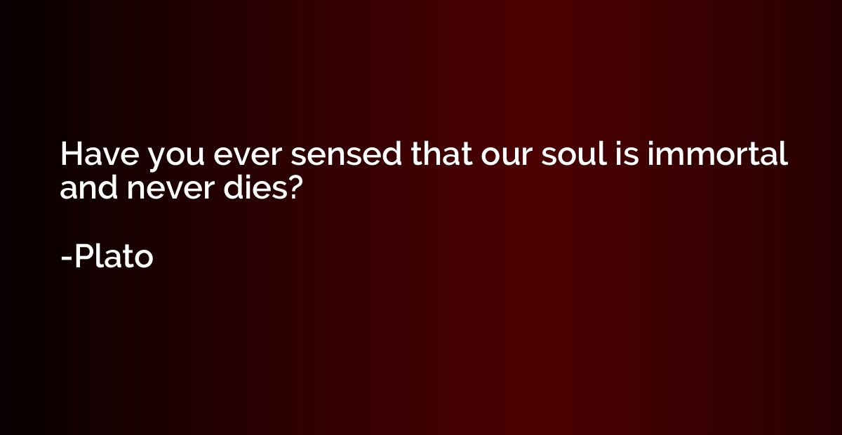 Have you ever sensed that our soul is immortal and never die