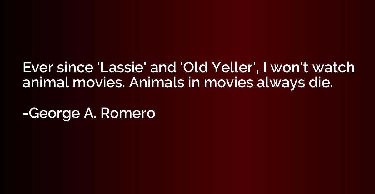 Ever since 'Lassie' and 'Old Yeller', I won't watch animal m