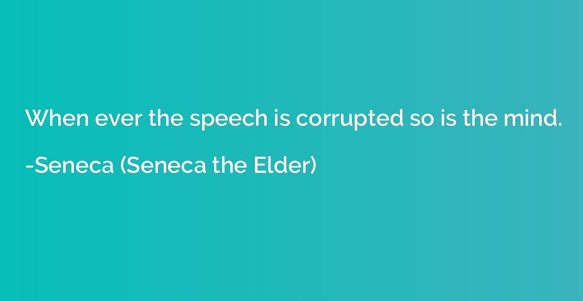 When ever the speech is corrupted so is the mind.