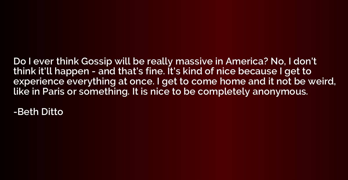Do I ever think Gossip will be really massive in America? No