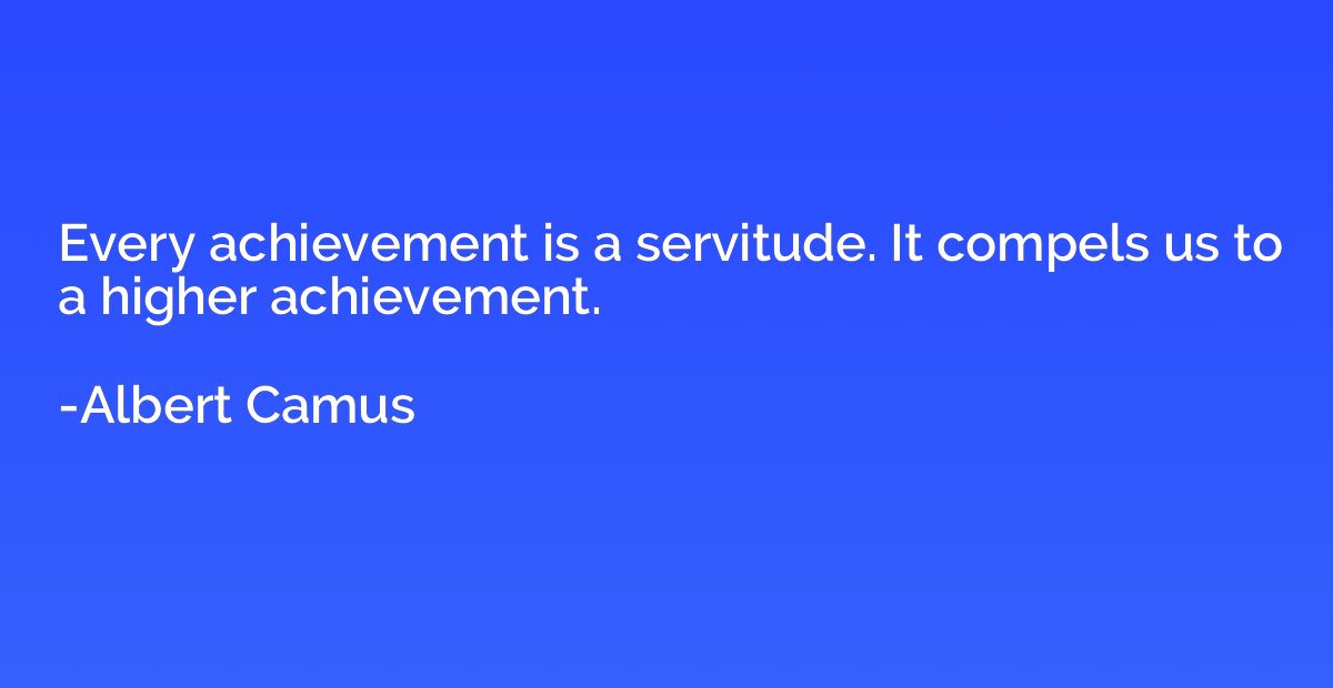 Every achievement is a servitude. It compels us to a higher 