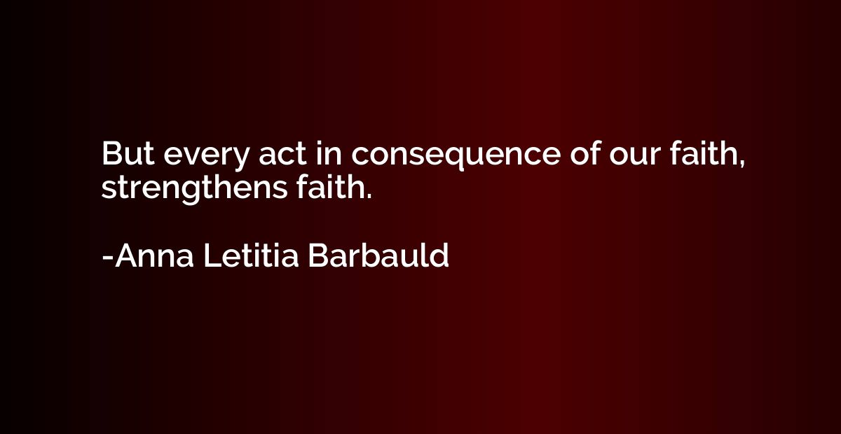 But every act in consequence of our faith, strengthens faith