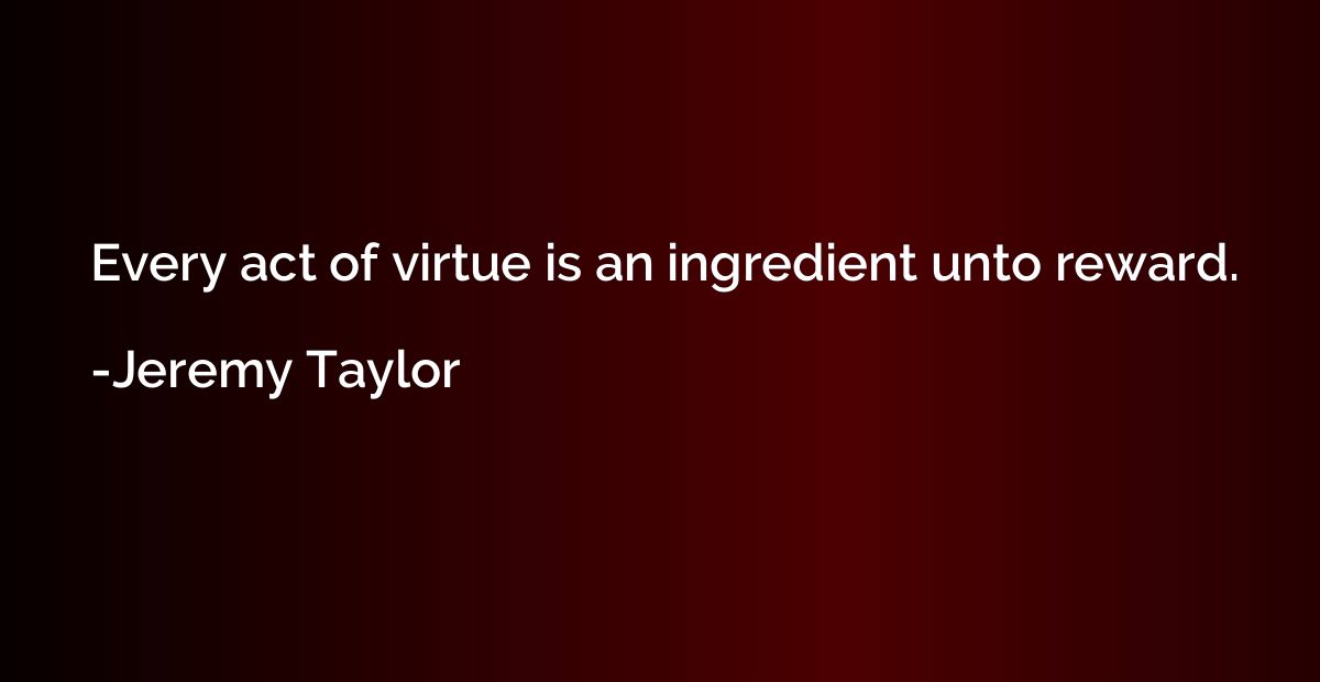 Every act of virtue is an ingredient unto reward.
