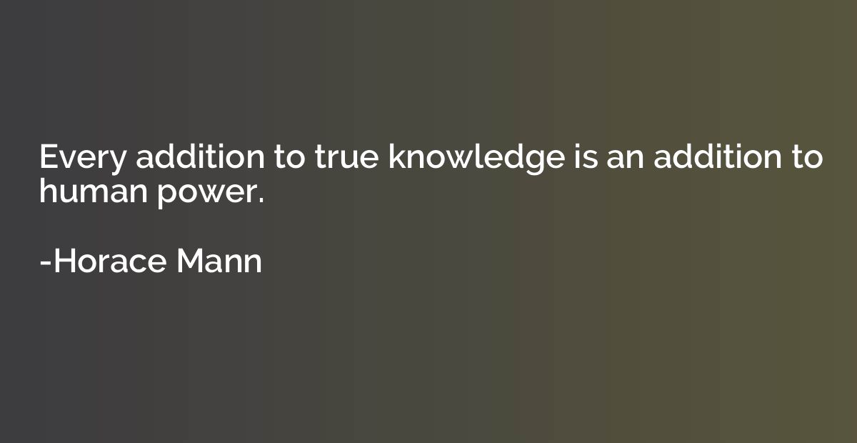 Every addition to true knowledge is an addition to human pow