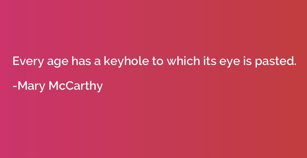 Every age has a keyhole to which its eye is pasted.