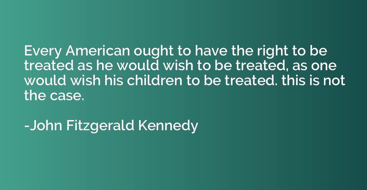 Every American ought to have the right to be treated as he w