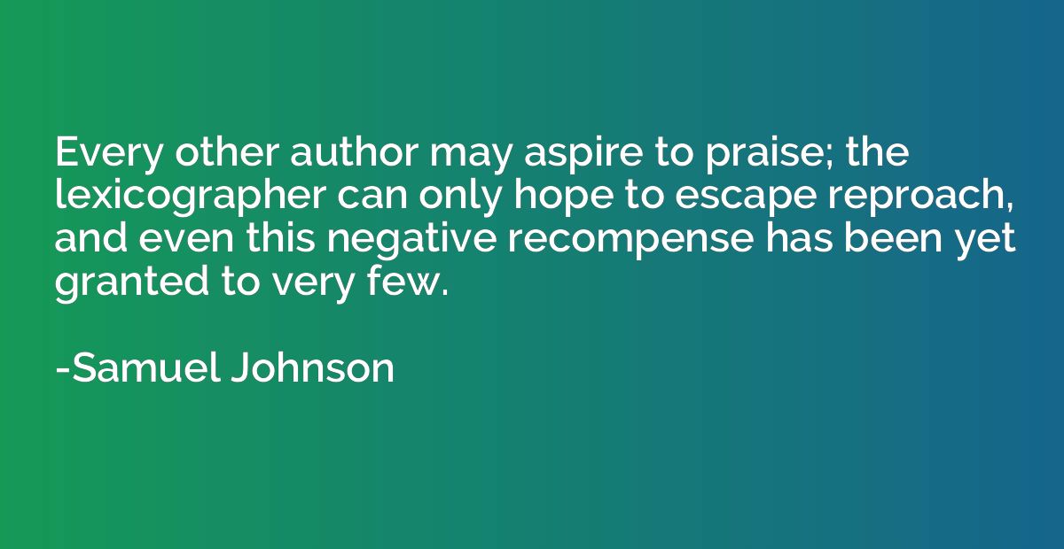 Every other author may aspire to praise; the lexicographer c