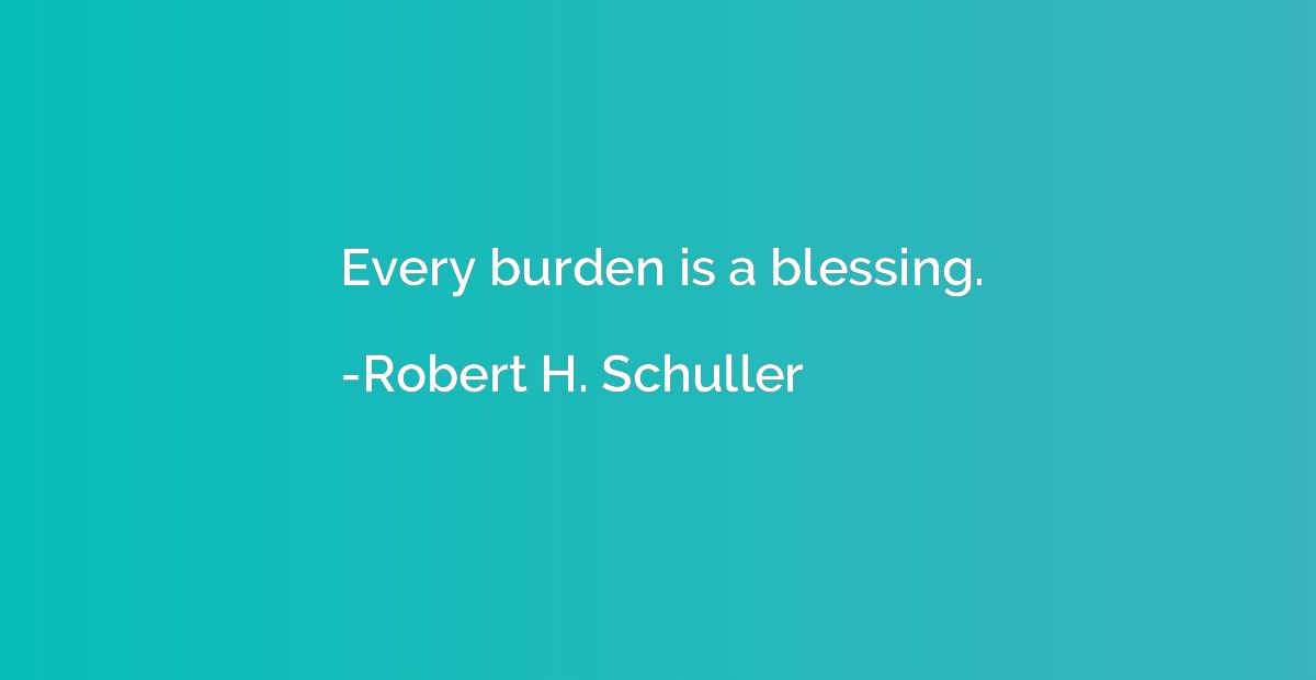 Every burden is a blessing.