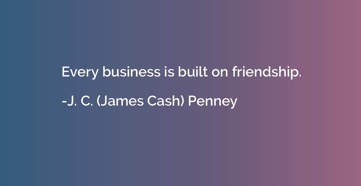 Every business is built on friendship.